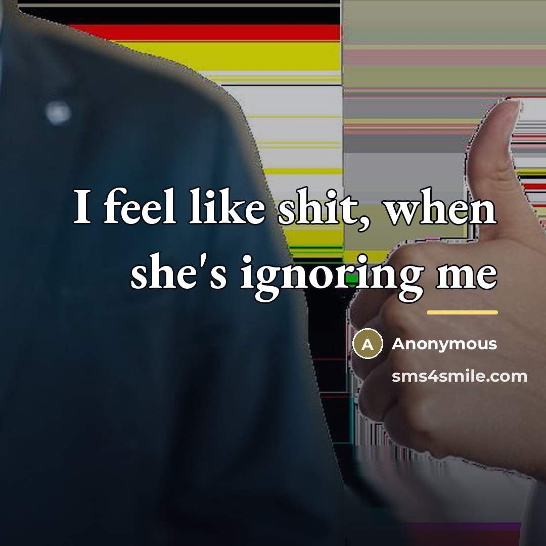 “I feel like shit, when she's ignoring me…” quote by Anonymous