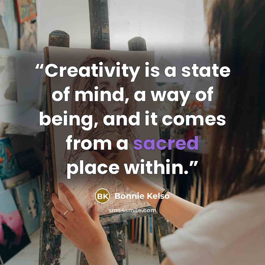 “Creativity is a state of mind, a way of being, and it comes from a sacred place within.” quote by Bonnie Kelso