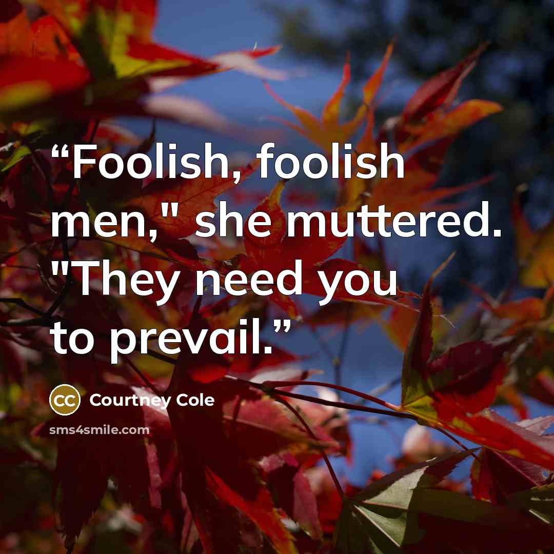 “Foolish, foolish men," she muttered. "They need you to prevail.” quote by Courtney Cole