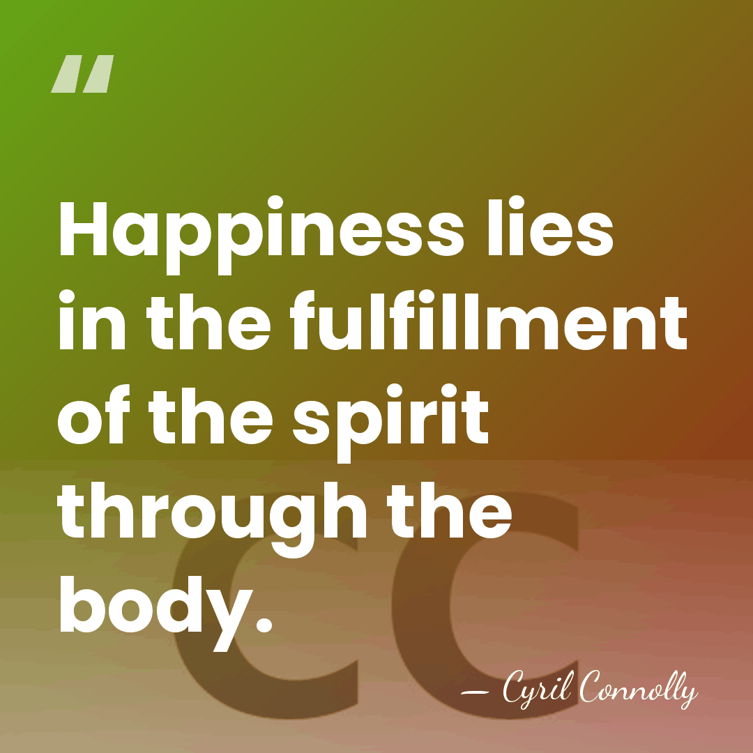 Happiness lies in the fulfillment of the spirit through the body. - Cyril Connolly