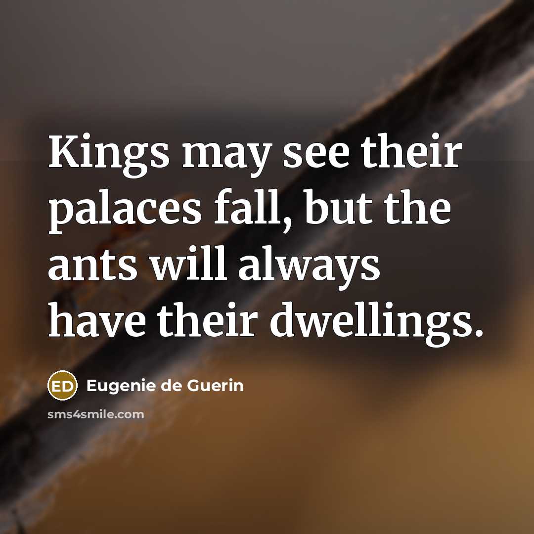 “Kings may see their palaces fall, but the ants will…” quote by Eugenie de Guerin