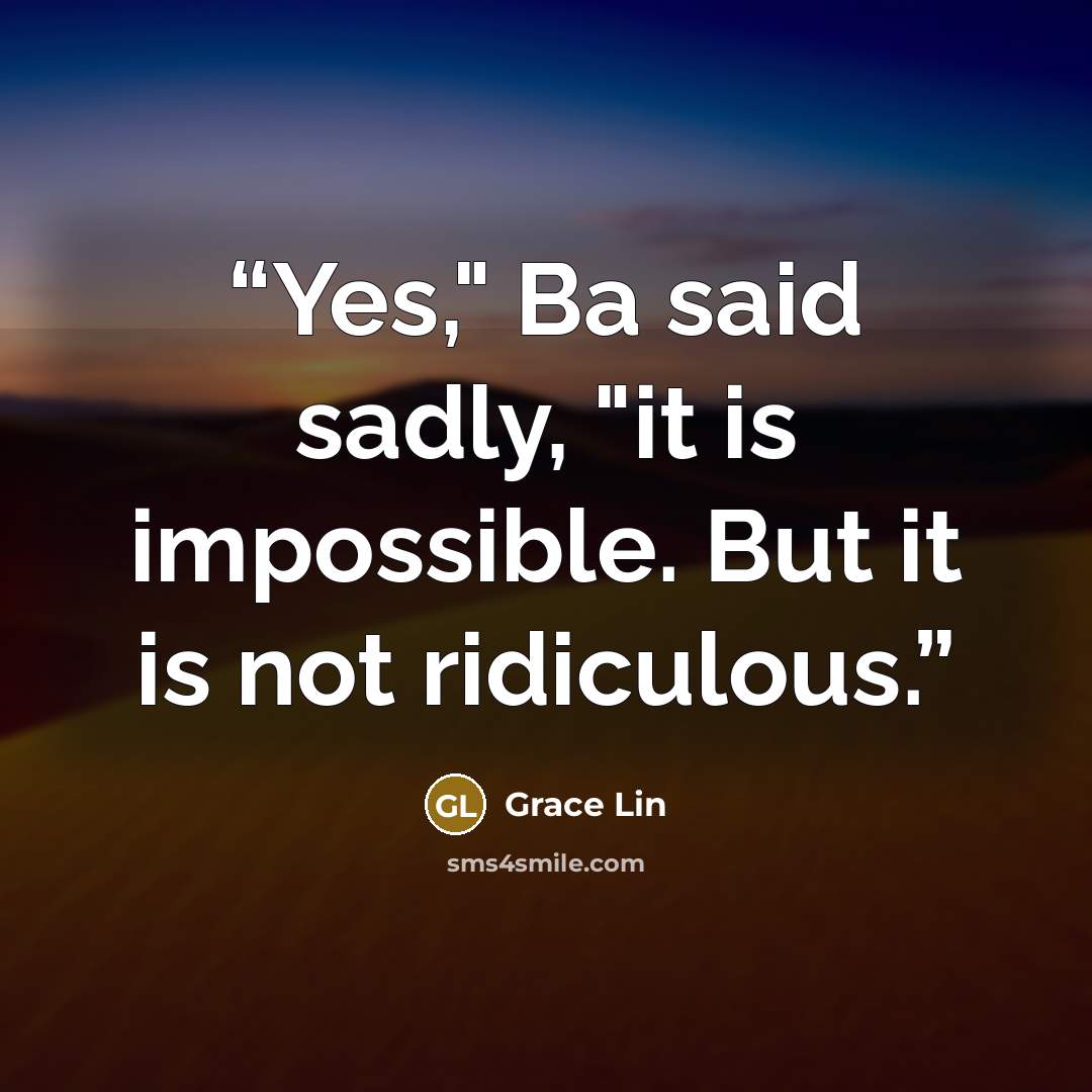 “Yes," Ba said sadly, "it is impossible. But it is not ridiculous.” quote by Grace Lin