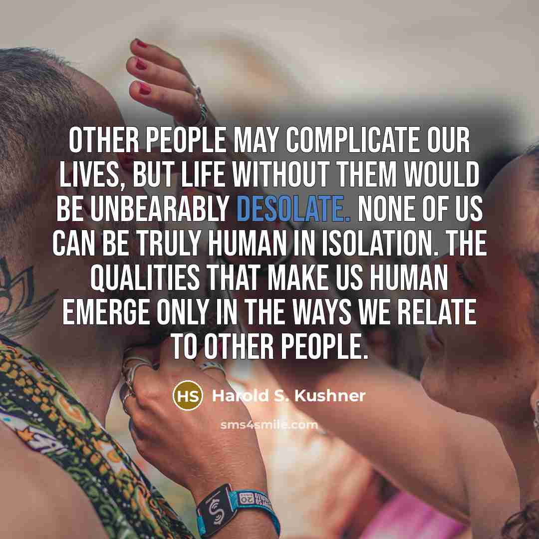 “Other people may complicate our lives, but life without them…” quote by Harold S. Kushner