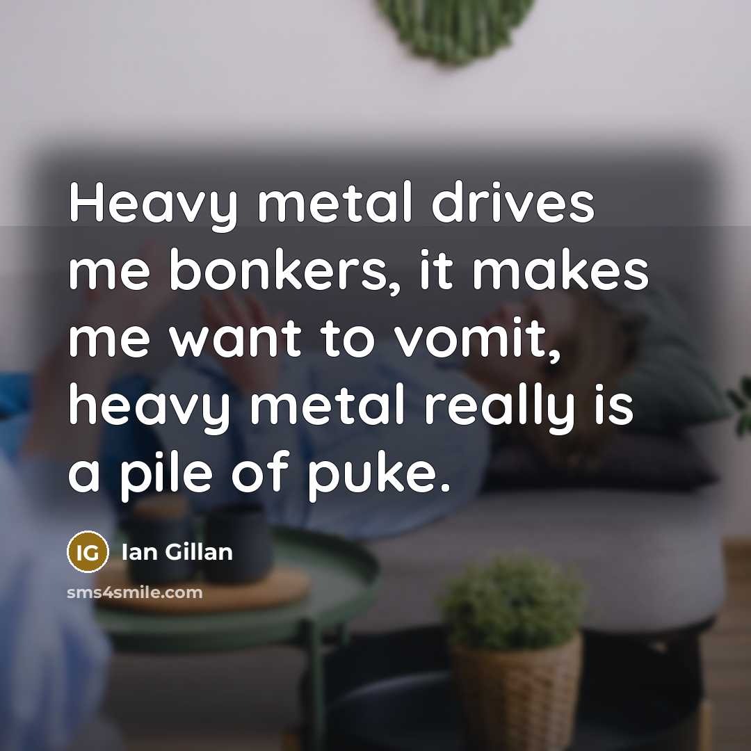 “Heavy metal drives me bonkers, it makes me want to…” quote by Ian Gillan