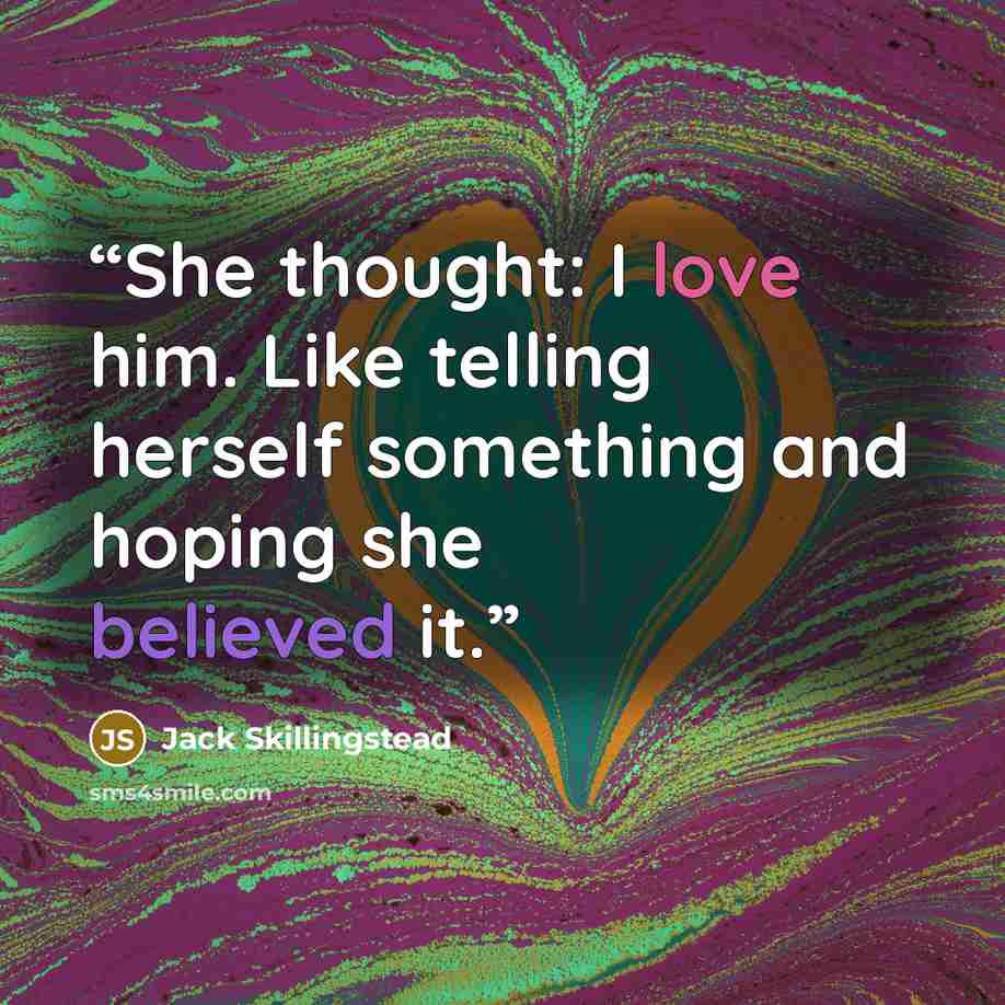 “She thought: I love him. Like telling herself something and hoping she believed it.” quote by Jack Skillingstead