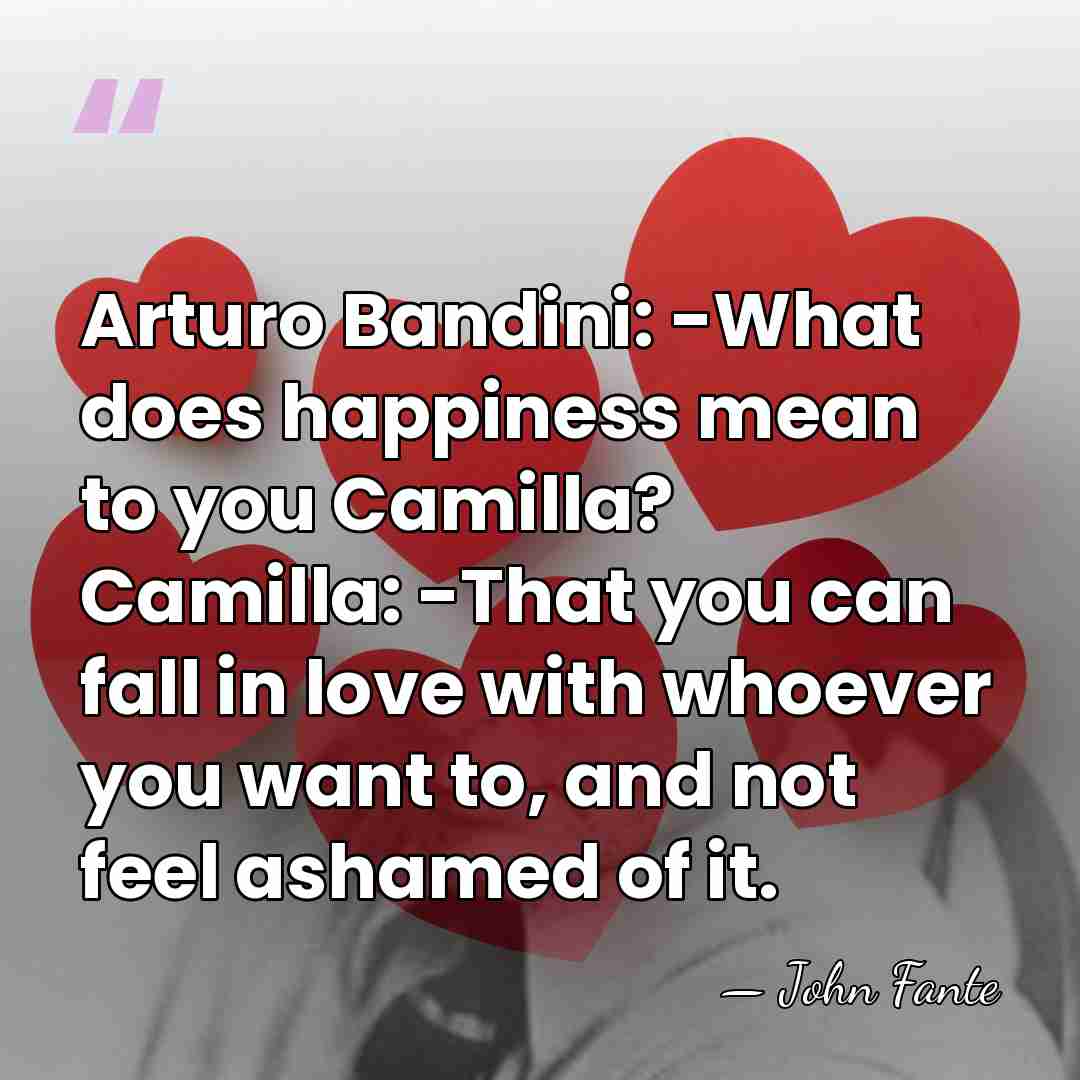 Arturo Bandini: -What does happiness mean to you Camilla? Camilla: -That you&hellip; - John Fante