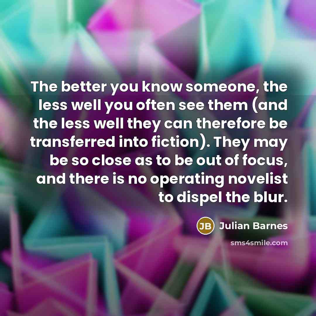 “The better you know someone, the less well you often…” quote by Julian Barnes