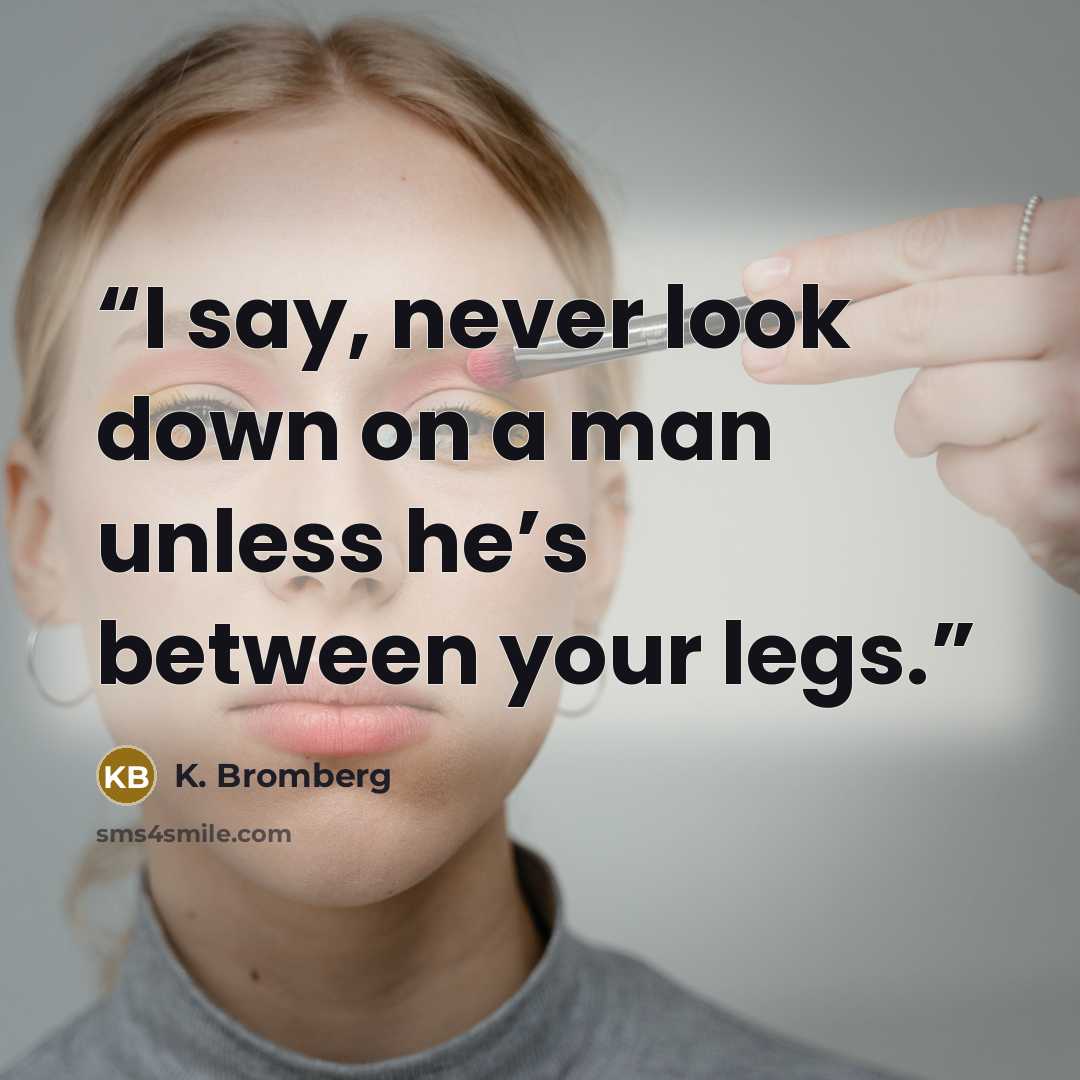 “I say, never look down on a man unless he’s between your legs.” quote by K. Bromberg