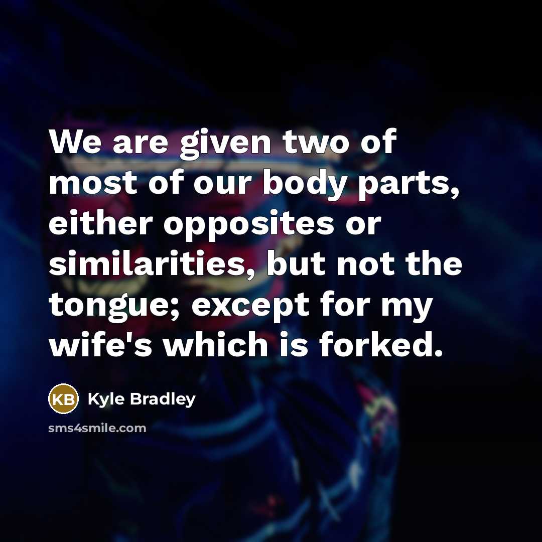 “We are given two of most of our body parts, either opposites or similarities, but not the tongue; except for my wife's which is forked.” quote by Kyle Bradley
