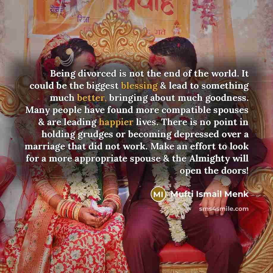 “Being divorced is not the end of the world. It could be the biggest blessing & lead to something much better, bringing about much goodness. Many people have found more compatible spouses & are leading happier lives. There is no point in holding grudges or becoming depressed over a marriage that…” quote by Mufti Ismail Menk