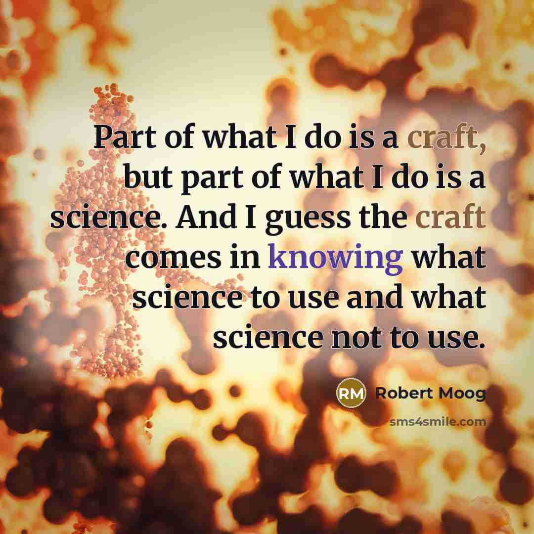 “Part of what I do is a craft, but part of what I do is a science. And I guess the craft comes in knowing what science to use and what science not to use.” quote by Robert Moog