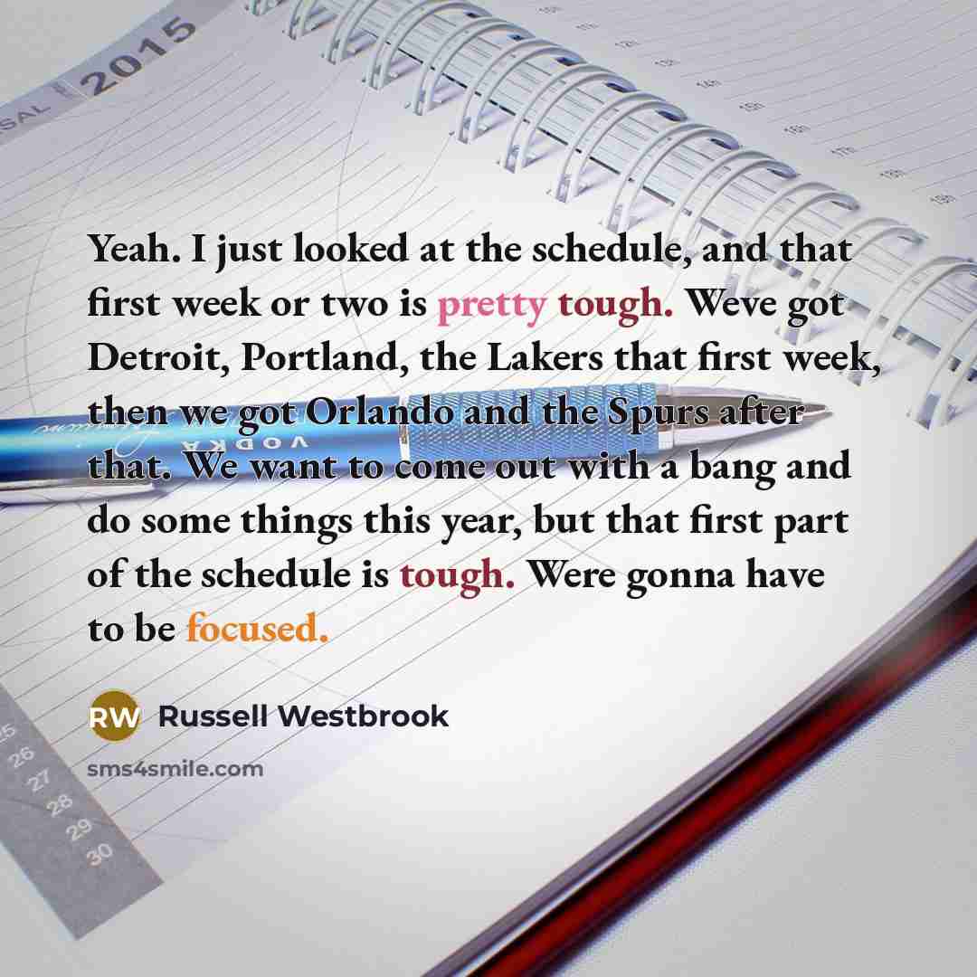“Yeah. I just looked at the schedule, and that first week or two is pretty tough. Weve got Detroit, Portland, the Lakers that first week, then we got Orlando and the Spurs after that. We want to come out with a bang and do some things this year, but that first part of the schedule is tough. Were…” quote by Russell Westbrook