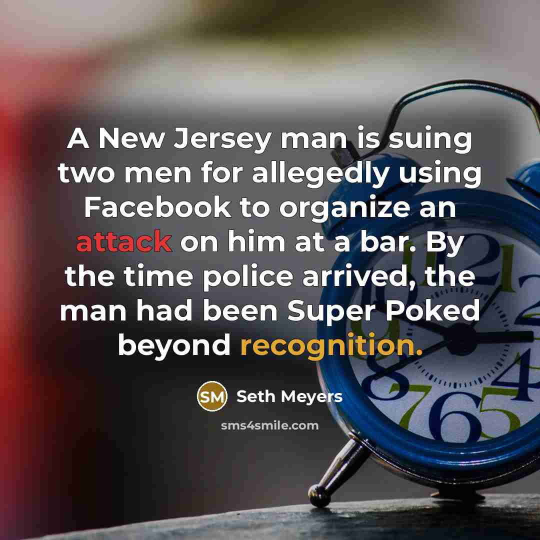 “A New Jersey man is suing two men for allegedly using Facebook to organize an attack on him at a bar. By the time police arrived, the man had been Super Poked beyond recognition.” quote by Seth Meyers