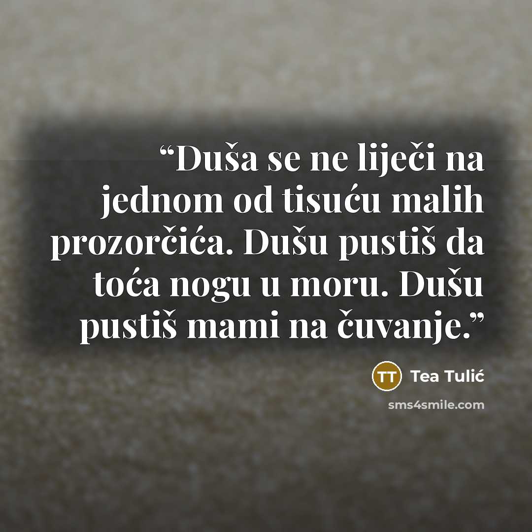 “Duša se ne liječi na jednom od tisuću malih prozorčića. Dušu pustiš da toća nogu u moru. Dušu pustiš mami na čuvanje.” quote by Tea Tulić
