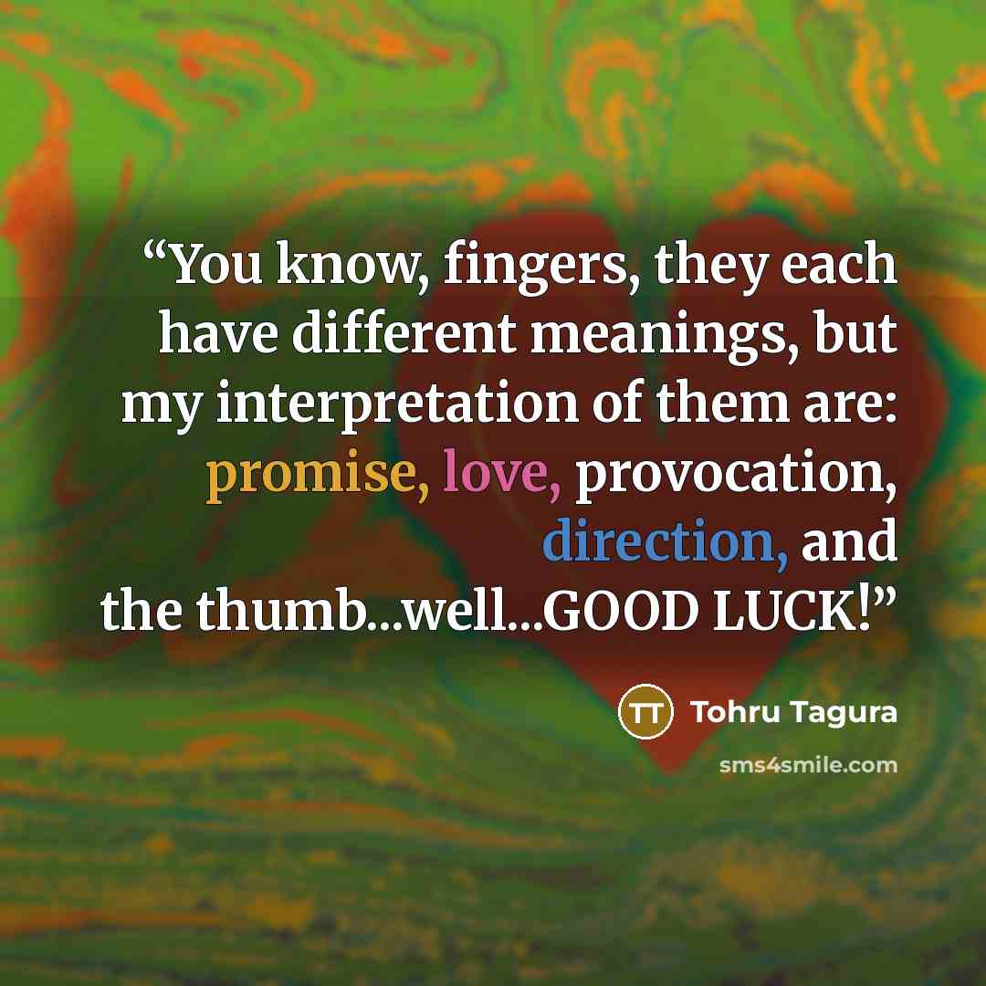 “You know, fingers, they each have different meanings, but my interpretation of them are: promise, love, provocation, direction, and the thumb...well...GOOD LUCK!” quote by Tohru Tagura