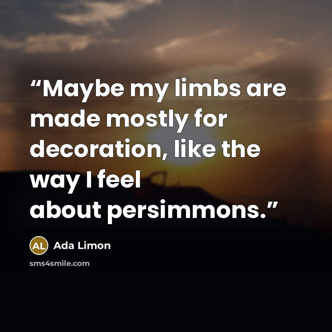 “Maybe my limbs are made mostly for decoration, like the way I feel about persimmons.” quote by Ada Limon