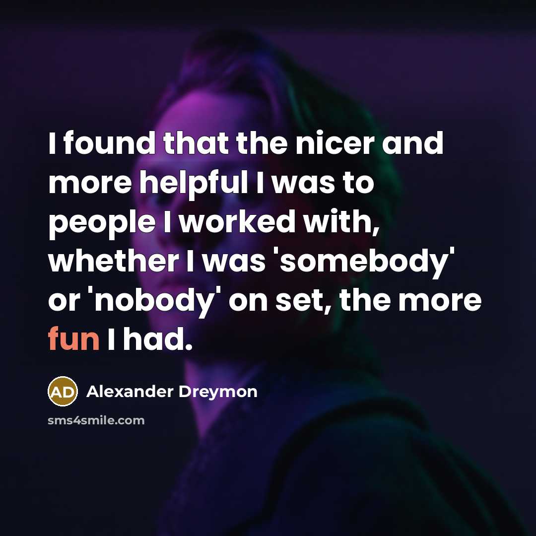 “I found that the nicer and more helpful I was to people I worked with, whether I was 'somebody' or 'nobody' on set, the more fun I had.” quote by Alexander Dreymon
