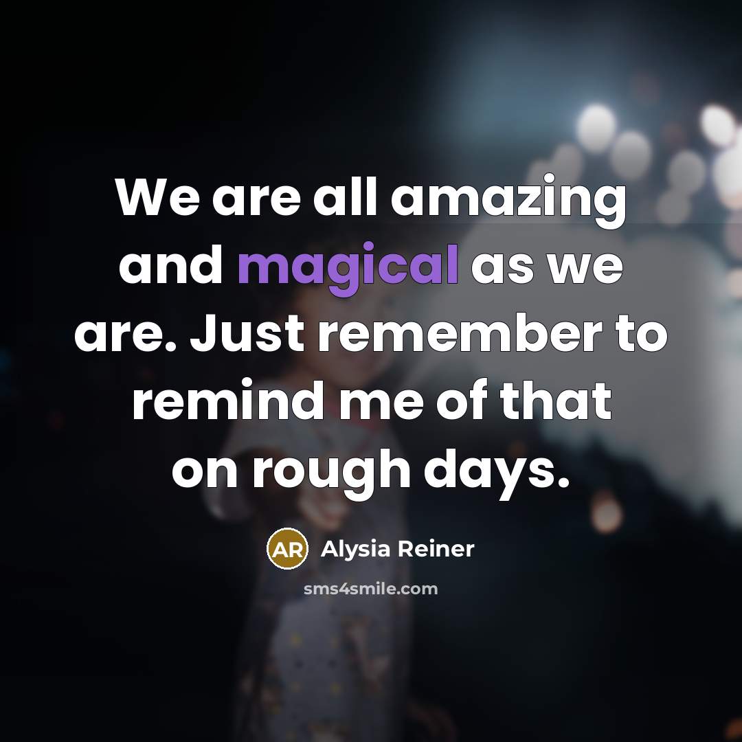 “We are all amazing and magical as we are. Just remember to remind me of that on rough days.” quote by Alysia Reiner