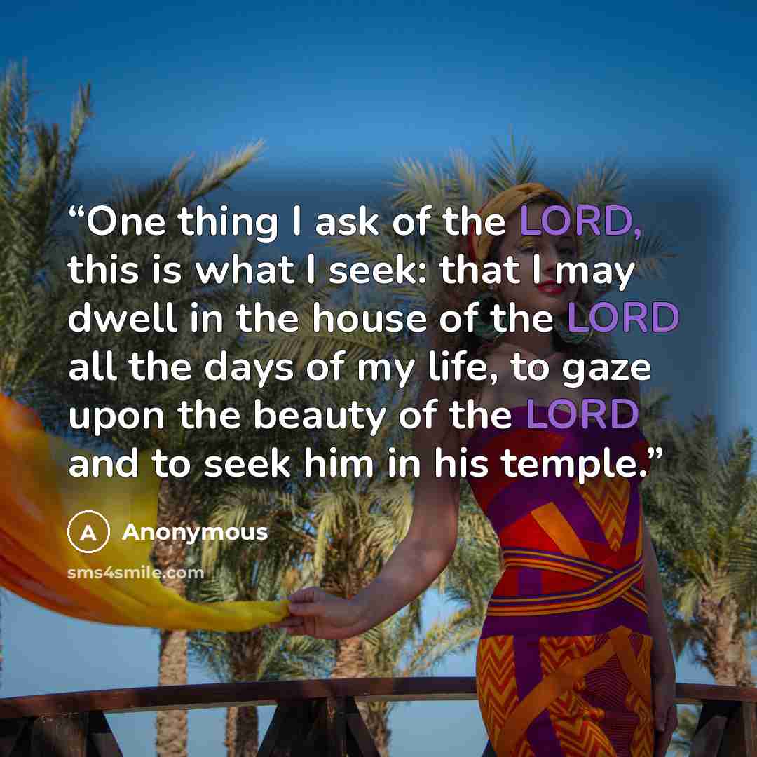 “One thing I ask of the LORD, this is what I seek: that I may dwell in the house of the LORD all the days of my life, to gaze upon the beauty of the LORD and to seek him in his temple.” quote by Anonymous