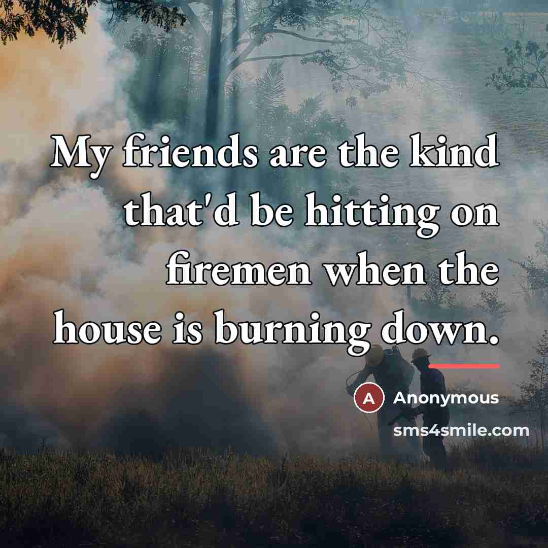 “My friends are the kind that'd be hitting on firemen…” quote by Anonymous