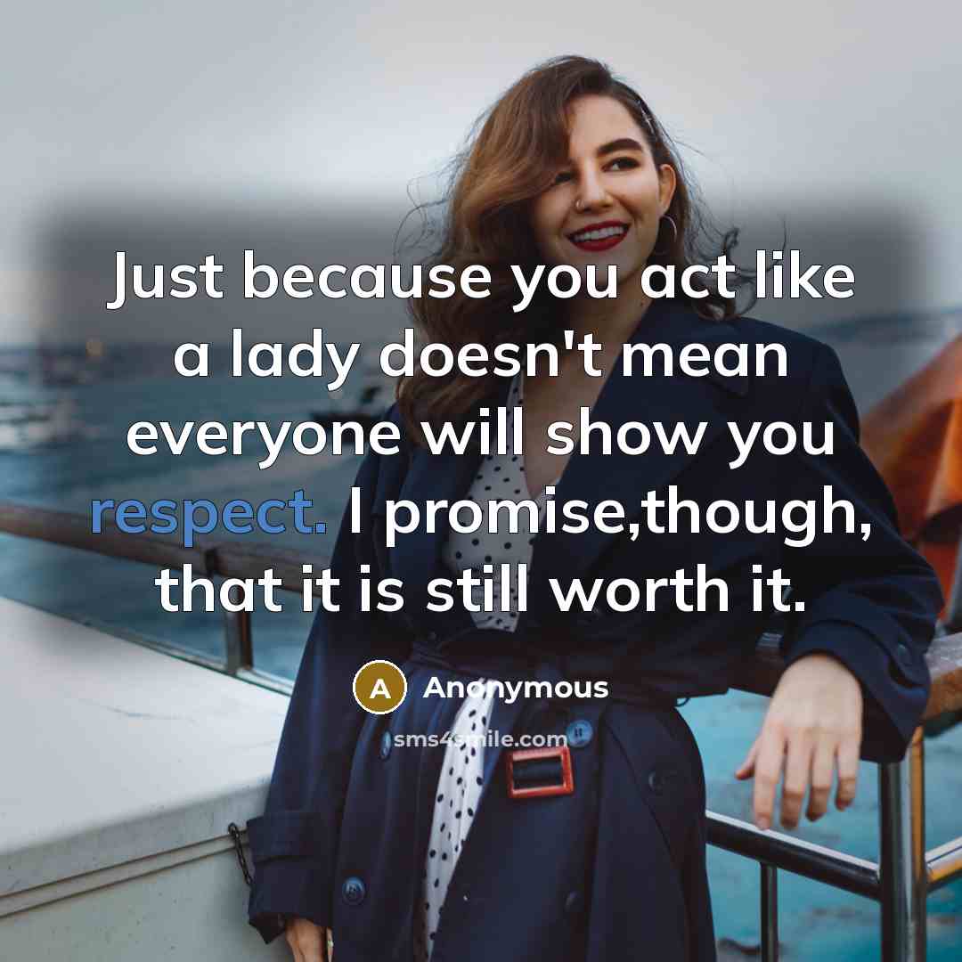 “Just because you act like a lady doesn't mean everyone will show you respect. I promise,though, that it is still worth it.” quote by Anonymous
