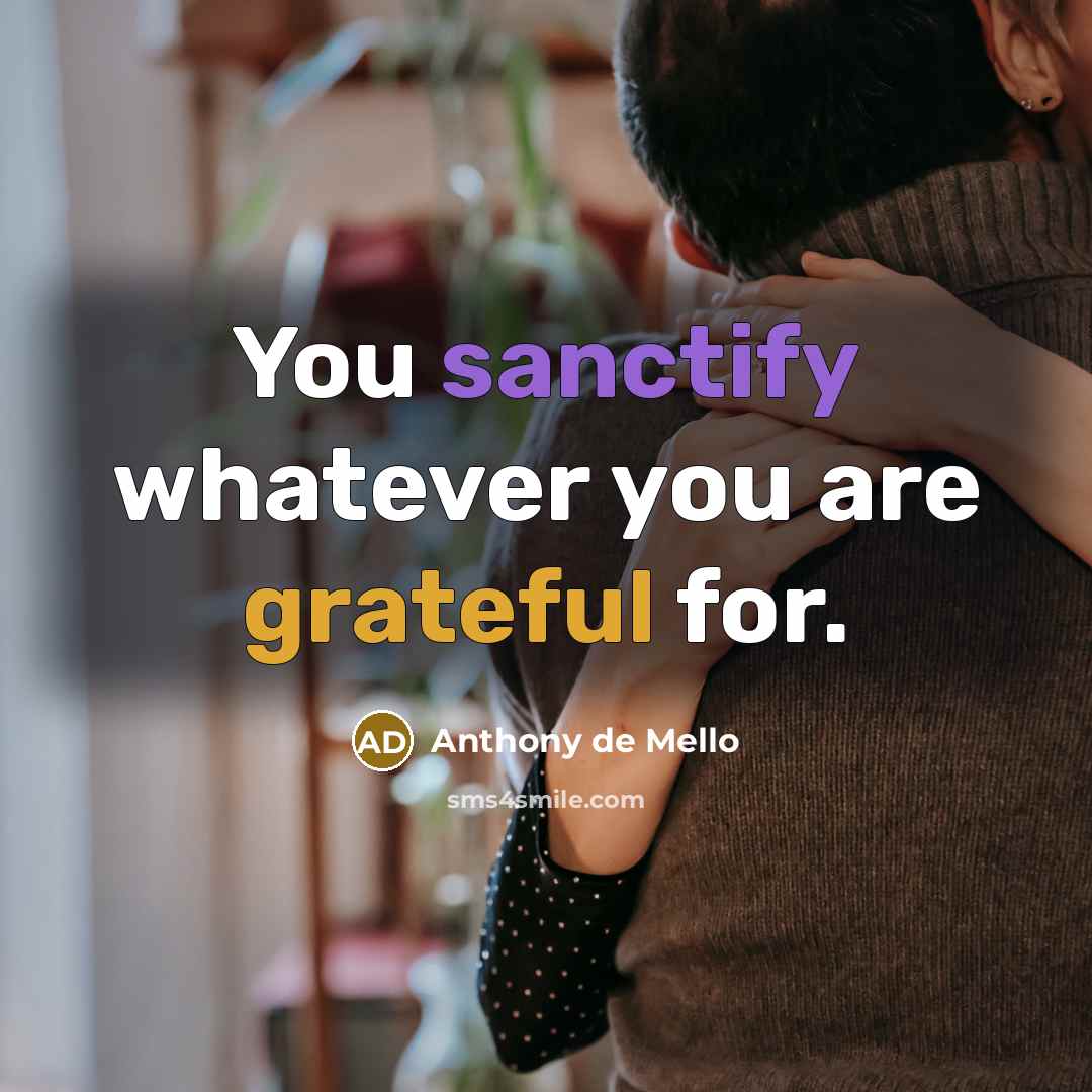 “You sanctify whatever you are grateful for.…” quote by Anthony de Mello