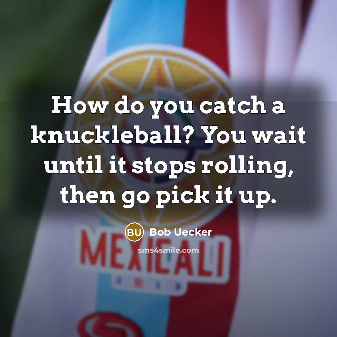 “How do you catch a knuckleball? You wait until it stops rolling, then go pick it up.” quote by Bob Uecker