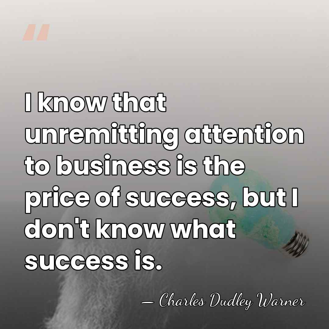 I know that unremitting attention to business is the price of success,&hellip; - Charles Dudley Warner