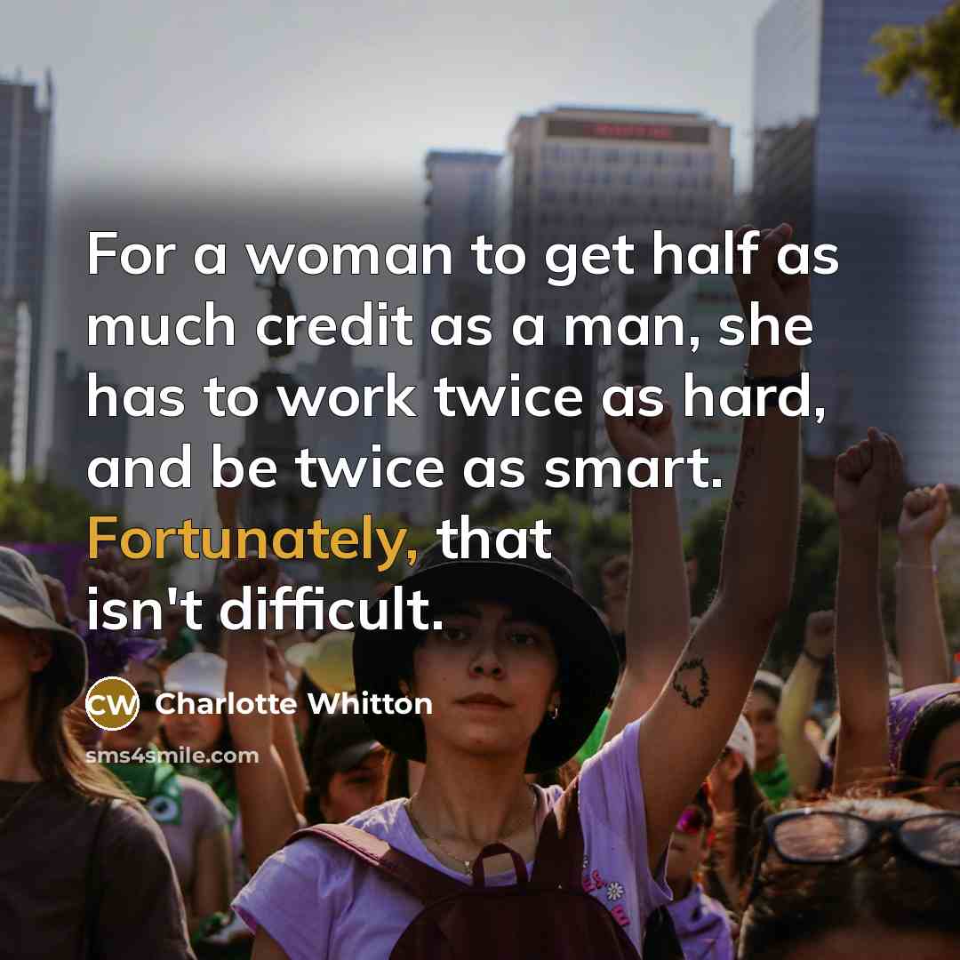 “For a woman to get half as much credit as a man, she has to work twice as hard, and be twice as smart. Fortunately, that isn't difficult.” quote by Charlotte Whitton