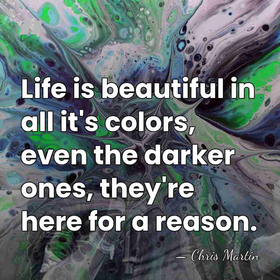 Life is beautiful in all it's colors, even the darker ones, they're&hellip; - Chris Martin