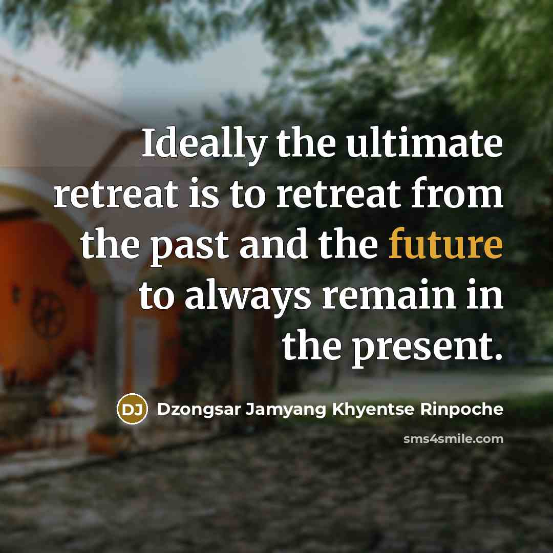 “Ideally the ultimate retreat is to retreat from the past…” quote by Dzongsar Jamyang Khyentse Rinpoche