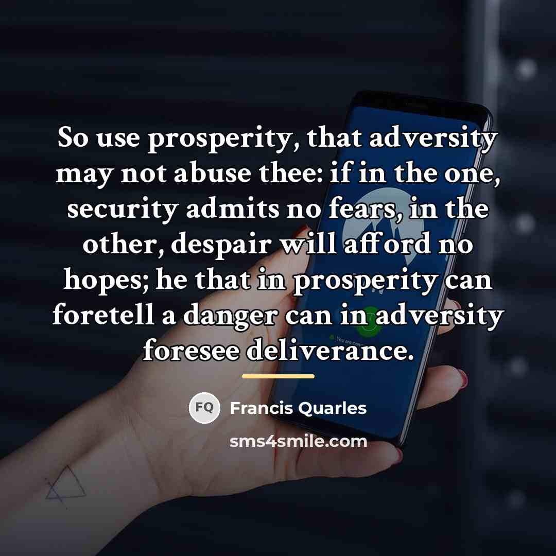 “So use prosperity, that adversity may not abuse thee: if…” quote by Francis Quarles