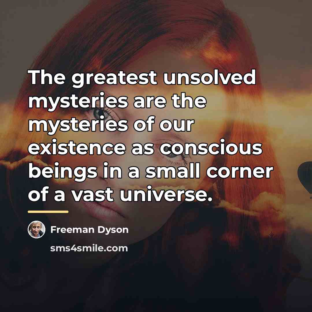 “The greatest unsolved mysteries are the mysteries of our existence…” quote by Freeman Dyson
