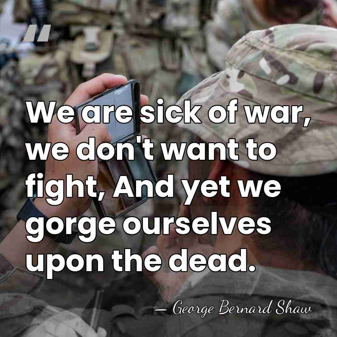 We are sick of war, we don't want to fight, And yet&hellip; - George Bernard Shaw