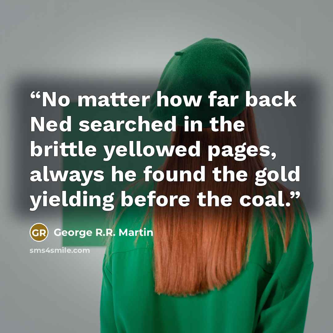 “No matter how far back Ned searched in the brittle yellowed pages, always he found the gold yielding before the coal.” quote by George R.R. Martin