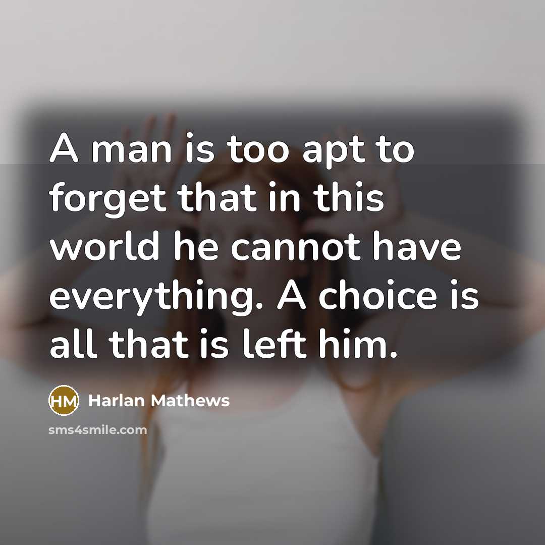 “A man is too apt to forget that in this world he cannot have everything. A choice is all that is left him.” quote by Harlan Mathews