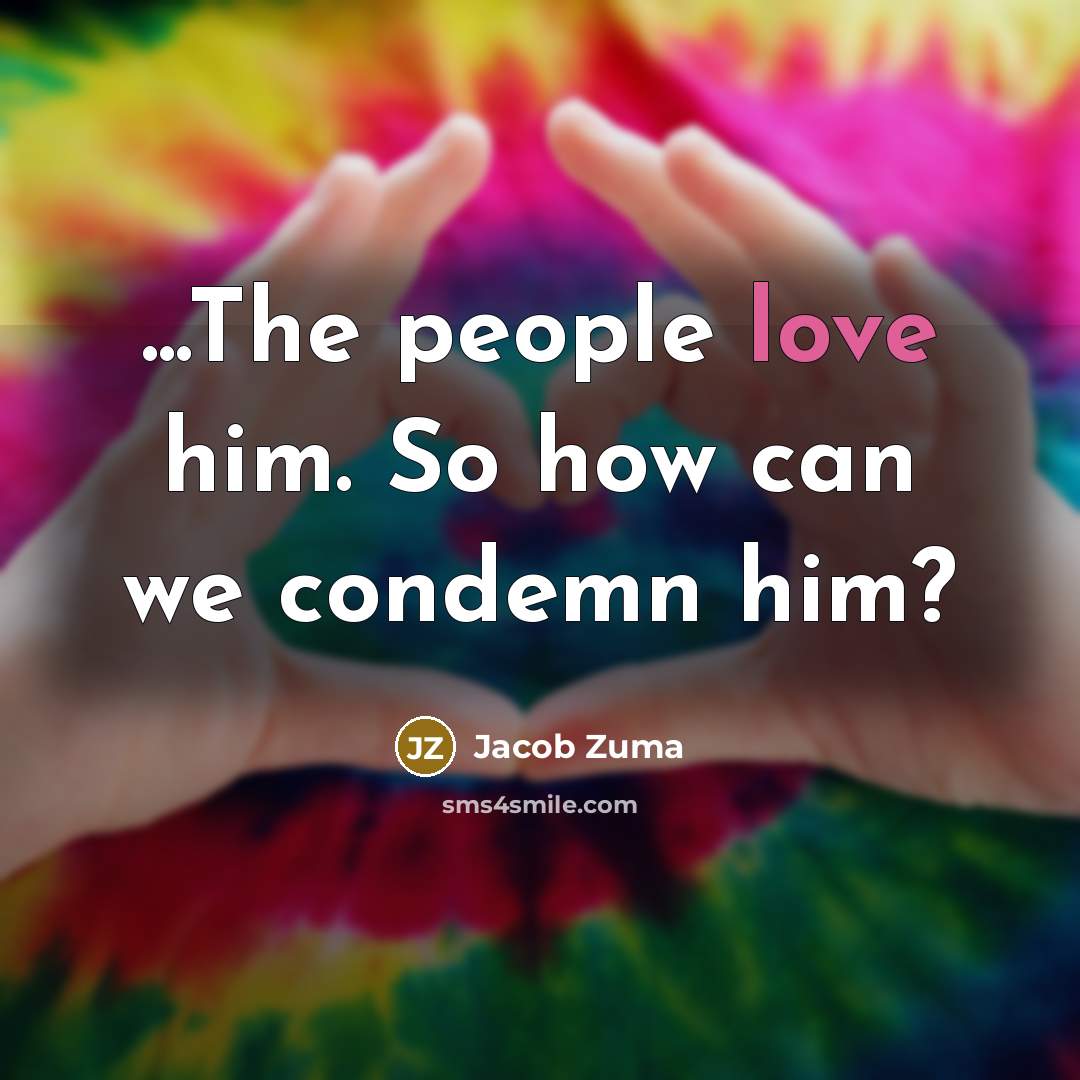 “...The people love him. So how can we condemn him?…” quote by Jacob Zuma