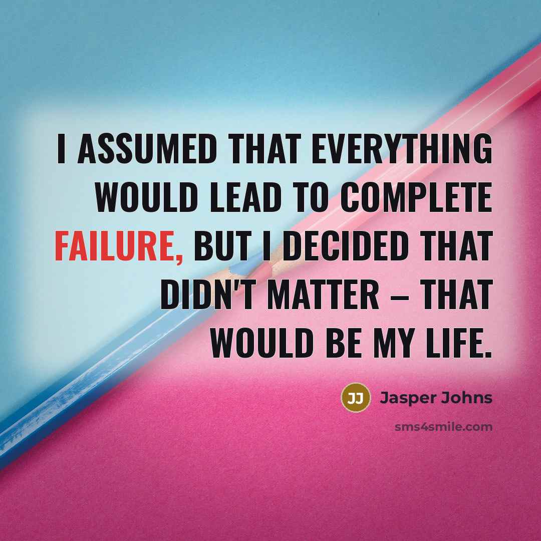 “I assumed that everything would lead to complete failure, but I decided that didn't matter – that would be my life.” quote by Jasper Johns