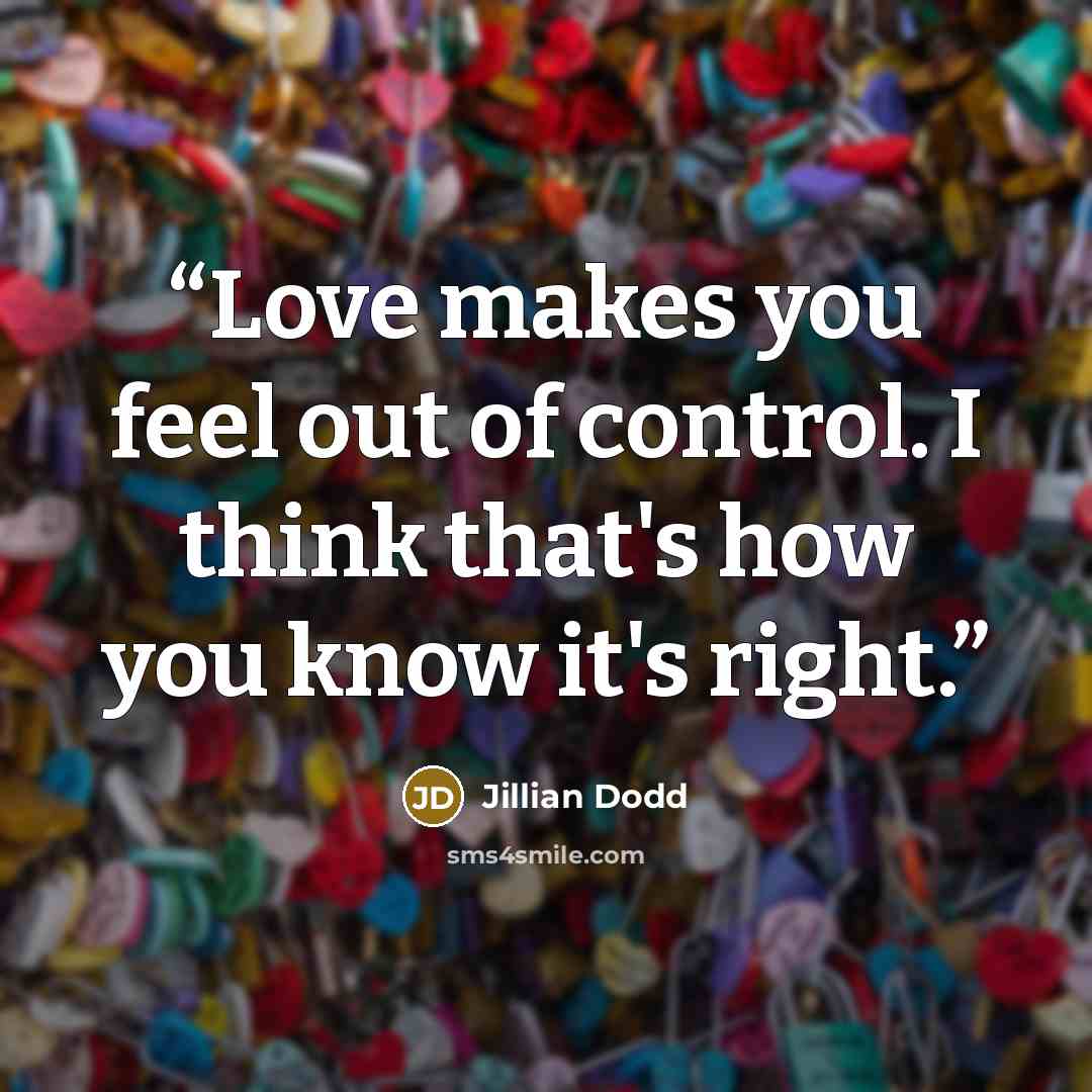 “Love makes you feel out of control. I think that's how you know it's right.” quote by Jillian Dodd