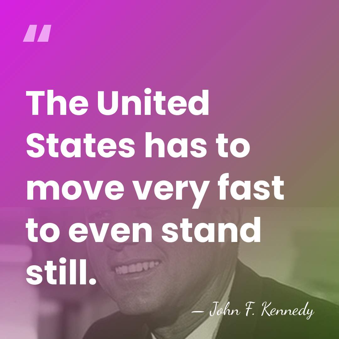 The United States has to move very fast to even stand still. - John F. Kennedy