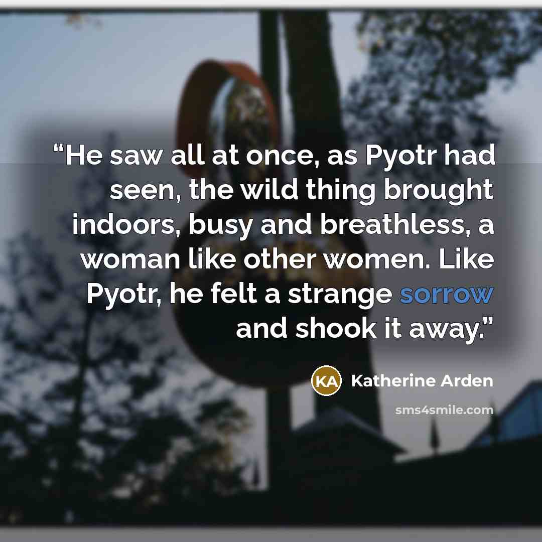 “He saw all at once, as Pyotr had seen, the wild thing brought indoors, busy and breathless, a woman like other women. Like Pyotr, he felt a strange sorrow and shook it away.” quote by Katherine Arden