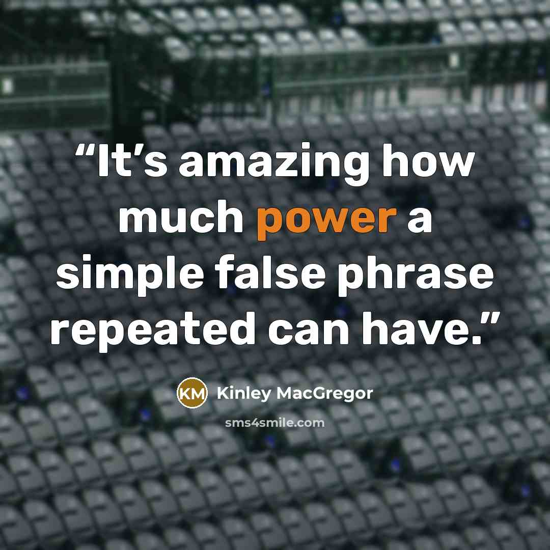 “It’s amazing how much power a simple false phrase repeated can have.” quote by Kinley MacGregor