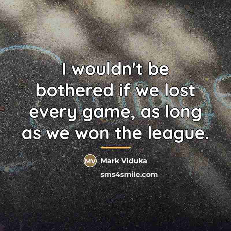 “I wouldn't be bothered if we lost every game, as…” quote by Mark Viduka