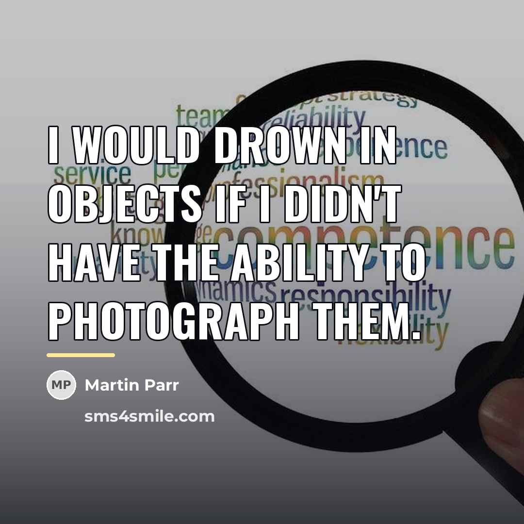 “I would drown in objects if I didn't have the…” quote by Martin Parr