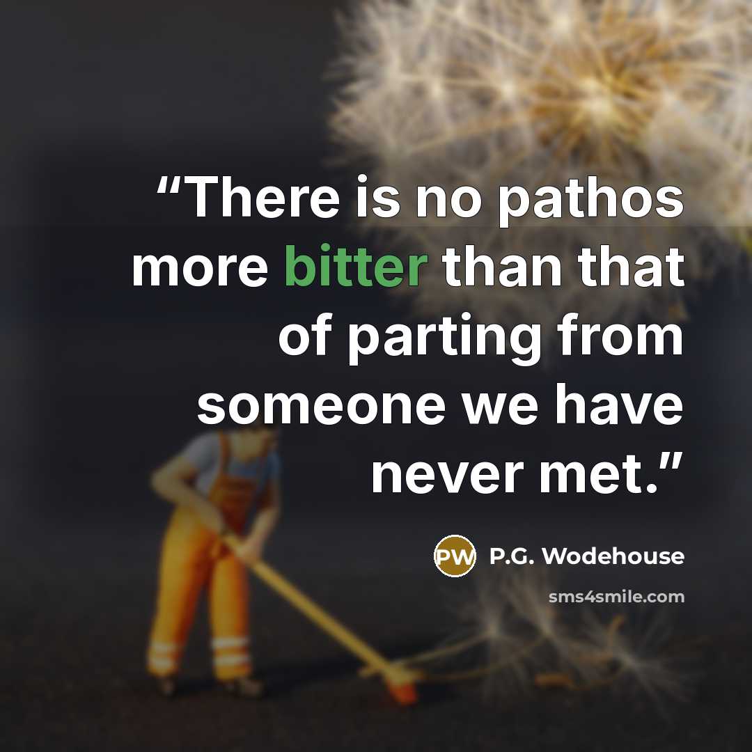 “There is no pathos more bitter than that of parting from someone we have never met.” quote by P.G. Wodehouse
