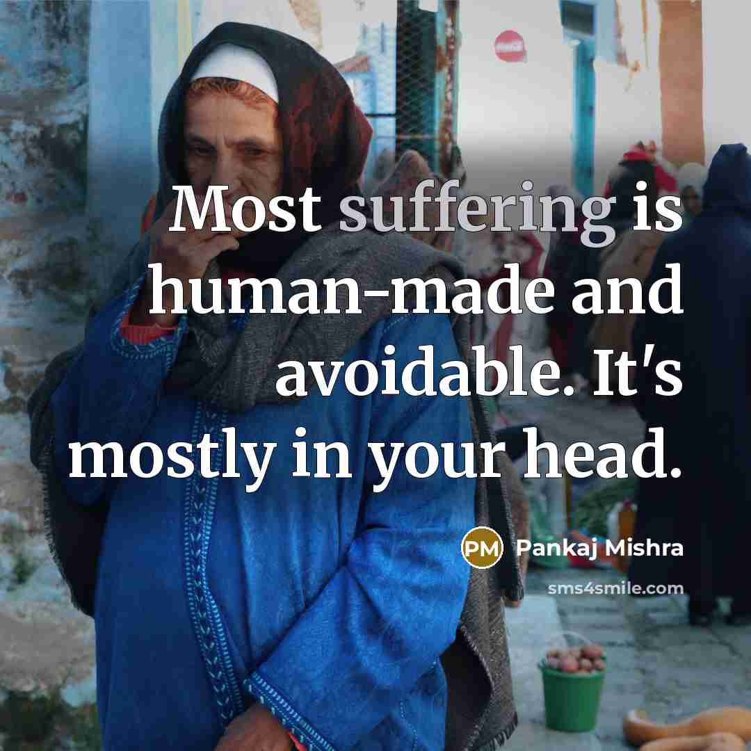 “Most suffering is human-made and avoidable. It's mostly in your head.” quote by Pankaj Mishra