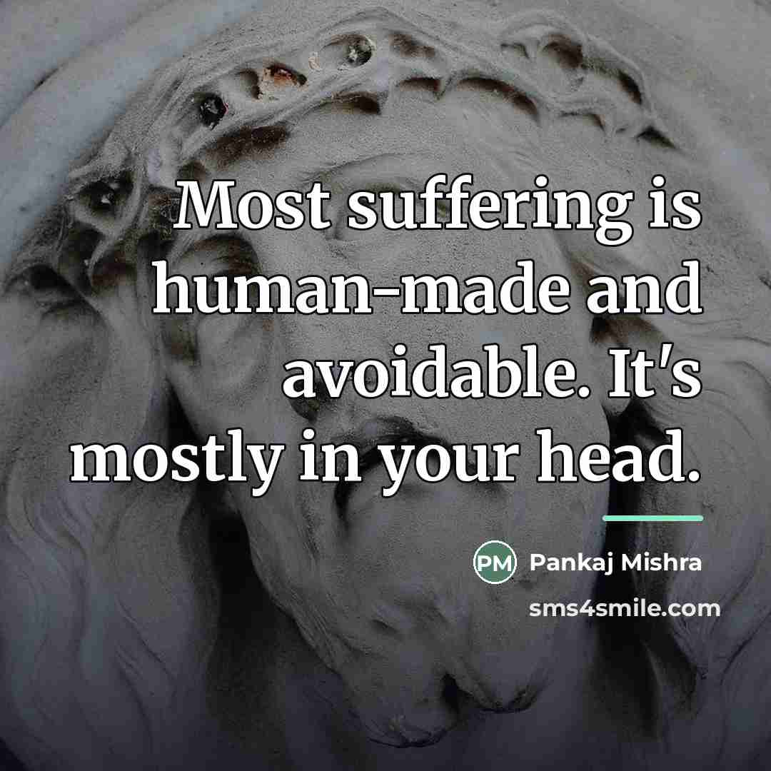 “Most suffering is human-made and avoidable. It's mostly in your…” quote by Pankaj Mishra