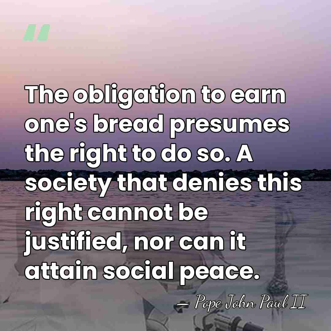 The obligation to earn one's bread presumes the right to do so.&hellip; - Pope John Paul II