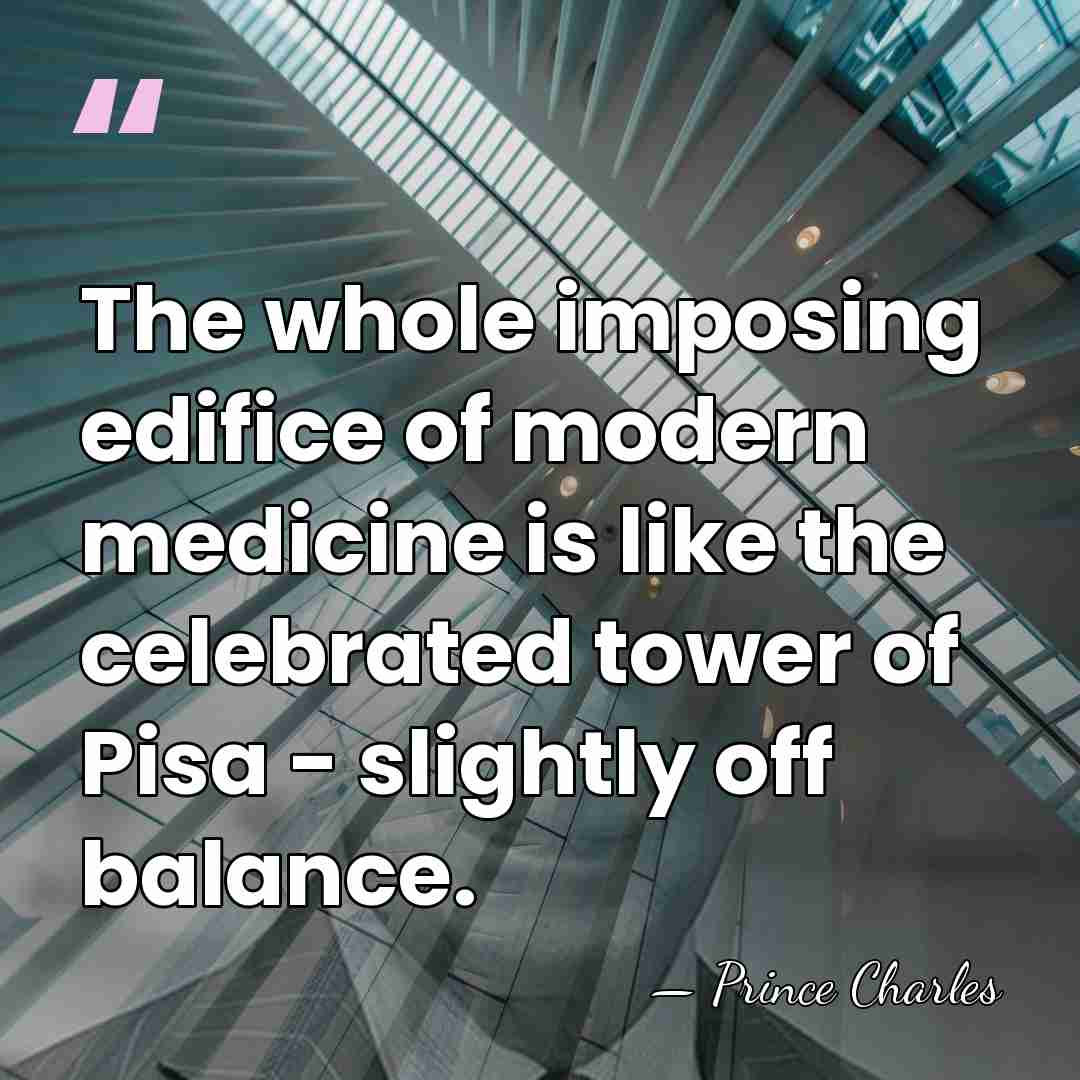 The whole imposing edifice of modern medicine is like the celebrated tower&hellip; - Prince Charles