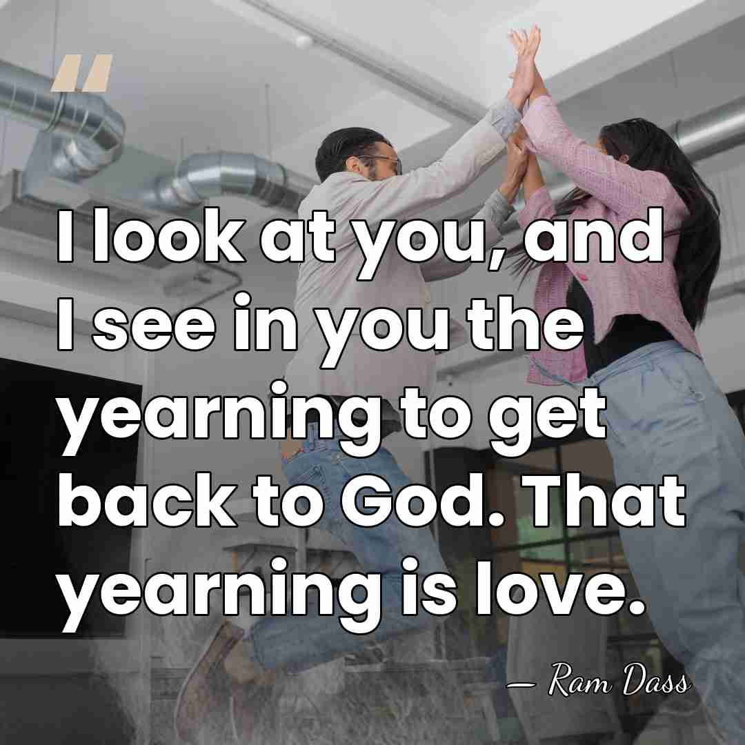 I look at you, and I see in you the yearning to&hellip; - Ram Dass